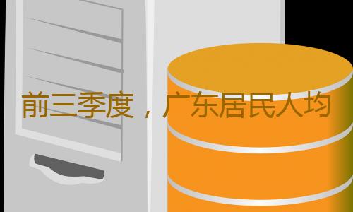 前三季度，广东居民人均可支配收入同比增长4.4%