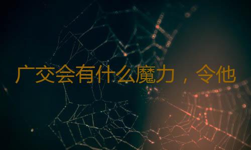 广交会有什么魔力，令他们来了就不想走、来了还要来？