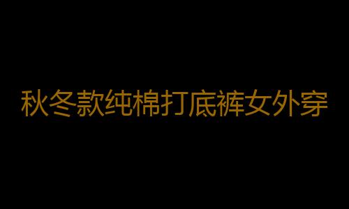 秋冬款纯棉打底裤女外穿高腰加绒加厚显瘦保暖裤春秋薄款内搭秋裤