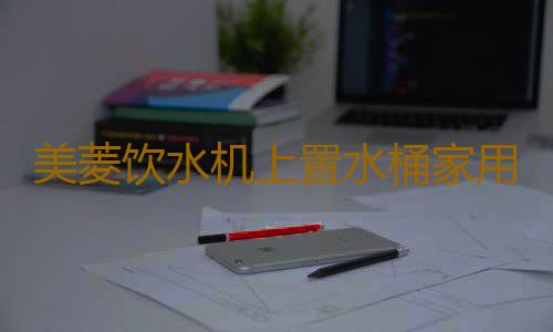 美菱饮水机上置水桶家用立式全自动智能台式小型办公室客厅用新款