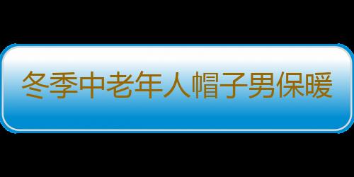 冬季中老年人帽子男保暖护耳老人前进帽冬天爷爷爸爸老头鸭舌帽棉