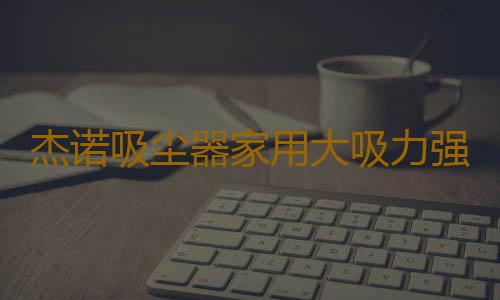 杰诺吸尘器家用大吸力强力大功率小型超静音装修工业式车用吸尘机