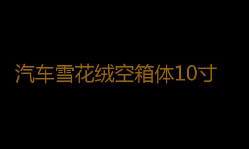 汽车雪花绒空箱体10寸/12寸木箱 音箱空箱低音炮箱体特高档可家用