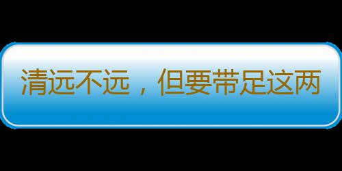 清远不远，但要带足这两样东西！