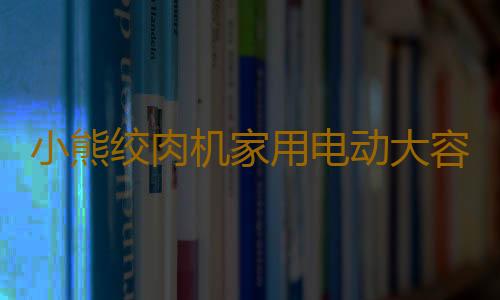 小熊绞肉机家用电动大容量全自动小型多功能料理打肉馅碎菜搅拌机