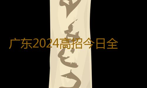 广东2024高招今日全部结束